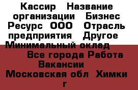 Кассир › Название организации ­ Бизнес Ресурс, ООО › Отрасль предприятия ­ Другое › Минимальный оклад ­ 30 000 - Все города Работа » Вакансии   . Московская обл.,Химки г.